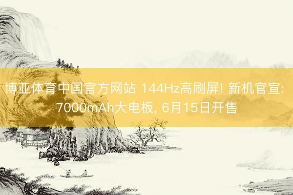 博亚体育中国官方网站 144Hz高刷屏! 新机官宣: 7000mAh大电板， 6月15日开售
