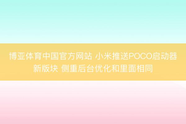 博亚体育中国官方网站 小米推送POCO启动器新版块 侧重后台优化和里面相同