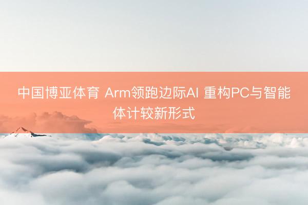 中国博亚体育 Arm领跑边际AI 重构PC与智能体计较新形式