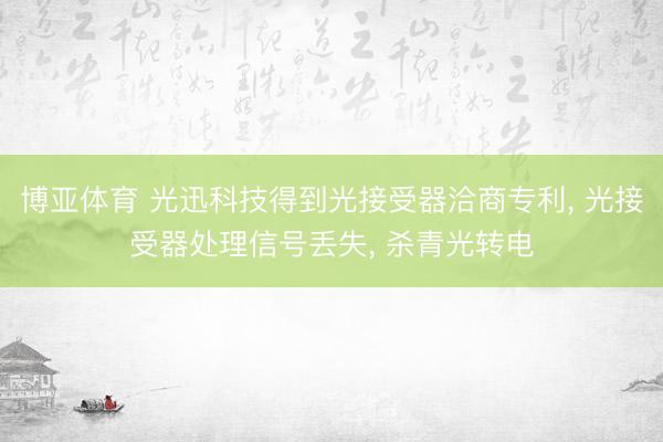 博亚体育 光迅科技得到光接受器洽商专利， 光接受器处理信号丢失， 杀青光转电
