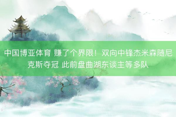 中国博亚体育 赚了个界限！双向中锋杰米森随尼克斯夺冠 此前盘曲湖东谈主等多队
