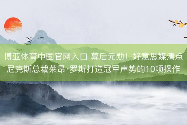 博亚体育中国官网入口 幕后元勋！好意思媒清点尼克斯总裁莱昂·罗斯打造冠军声势的10项操作