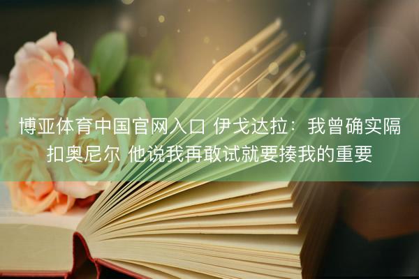 博亚体育中国官网入口 伊戈达拉:我曾确实隔扣奥尼尔 他说我再敢试就要揍我的重要