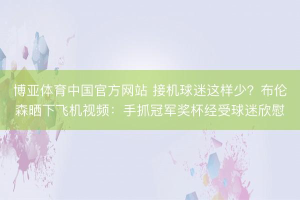 博亚体育中国官方网站 接机球迷这样少？布伦森晒下飞机视频：手抓冠军奖杯经受球迷欣慰