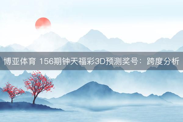 博亚体育 156期钟天福彩3D预测奖号：跨度分析