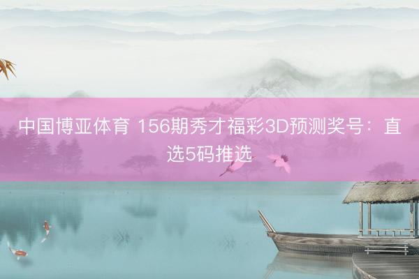 中国博亚体育 156期秀才福彩3D预测奖号：直选5码推选