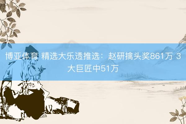 博亚体育 精选大乐透推选：赵研擒头奖861万 3大巨匠中51万
