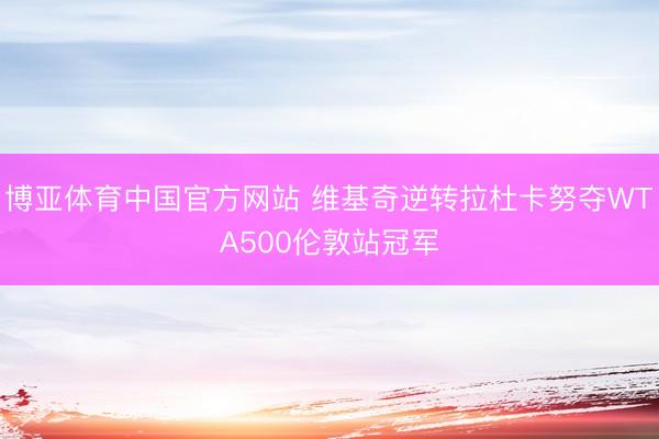 博亚体育中国官方网站 维基奇逆转拉杜卡努夺WTA500伦敦站冠军
