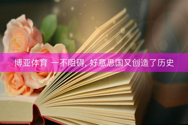 博亚体育 一不阻碍， 好意思国又创造了历史