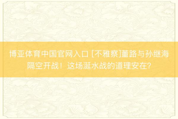 博亚体育中国官网入口 [不雅察]董路与孙继海隔空开战！这场涎水战的道理安在？