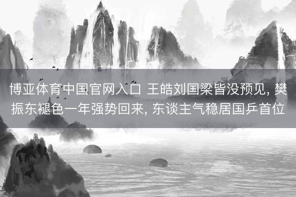 博亚体育中国官网入口 王皓刘国梁皆没预见， 樊振东褪色一年强势回来， 东谈主气稳居国乒首位