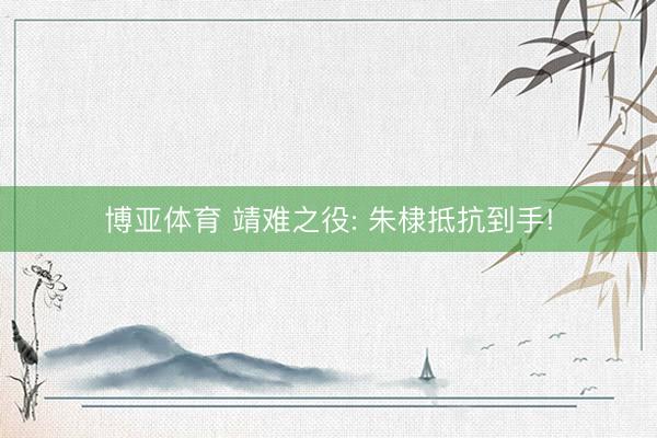 博亚体育 靖难之役: 朱棣抵抗到手!