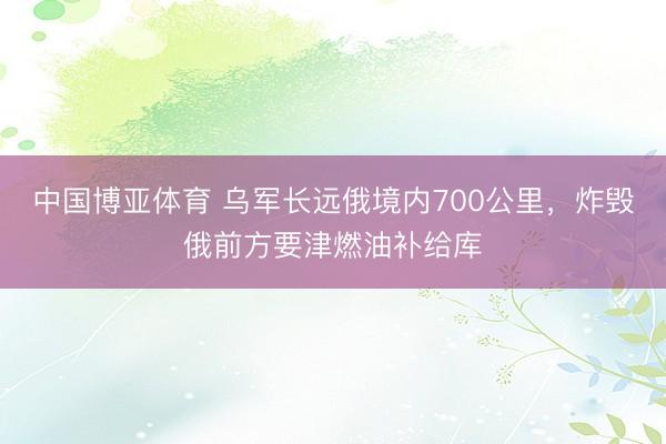 中国博亚体育 乌军长远俄境内700公里，炸毁俄前方要津燃油补给库