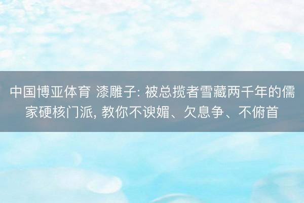 中国博亚体育 漆雕子: 被总揽者雪藏两千年的儒家硬核门派， 教你不谀媚、欠息争、不俯首