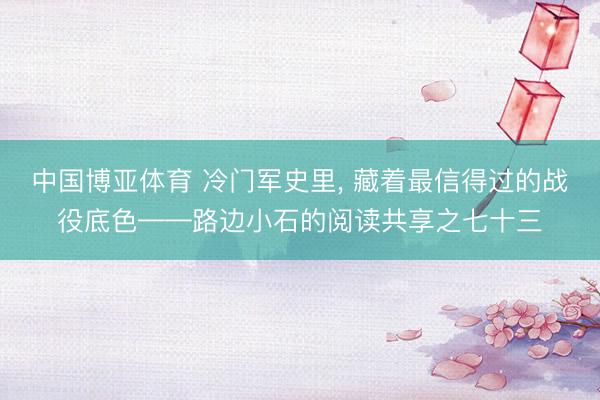 中国博亚体育 冷门军史里， 藏着最信得过的战役底色——路边小石的阅读共享之七十三