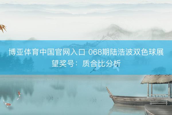 博亚体育中国官网入口 068期陆浩波双色球展望奖号：质合比分析