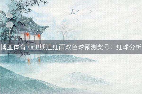 博亚体育 068期江红雨双色球预测奖号：红球分析