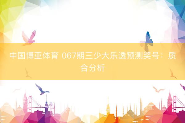 中国博亚体育 067期三少大乐透预测奖号：质合分析