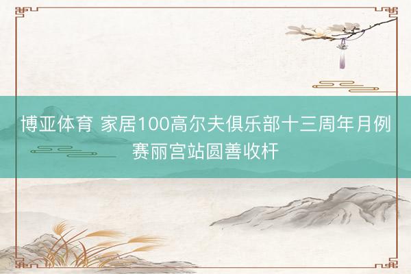 博亚体育 家居100高尔夫俱乐部十三周年月例赛丽宫站圆善收杆