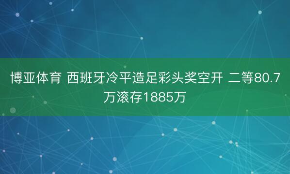 博亚体育 西班牙冷平造足彩头奖空开 二等80.7万滚存1885万