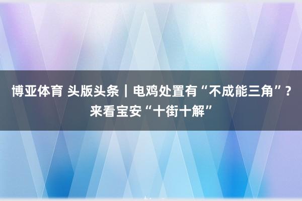 博亚体育 头版头条｜电鸡处置有“不成能三角”？来看宝安“十街十解”