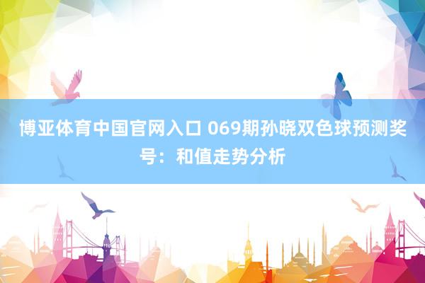 博亚体育中国官网入口 069期孙晓双色球预测奖号：和值走势分析