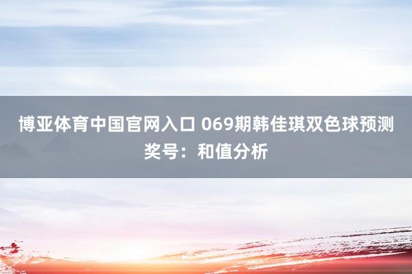博亚体育中国官网入口 069期韩佳琪双色球预测奖号：和值分析
