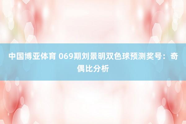 中国博亚体育 069期刘景明双色球预测奖号：奇偶比分析