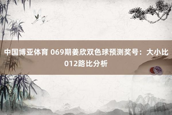 中国博亚体育 069期姜欣双色球预测奖号：大小比012路比分析