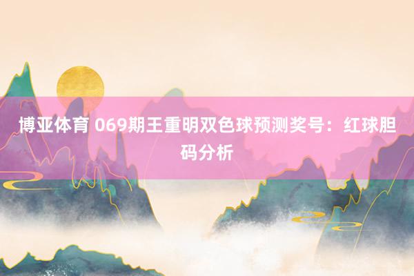 博亚体育 069期王重明双色球预测奖号：红球胆码分析