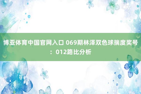 博亚体育中国官网入口 069期林泽双色球揣度奖号：012路比分析
