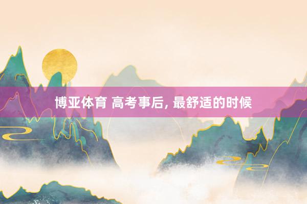 博亚体育 高考事后， 最舒适的时候