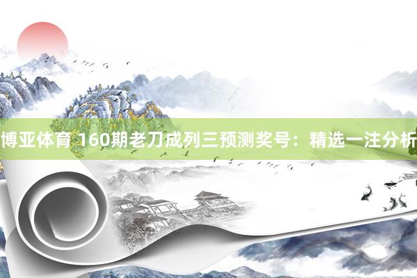 博亚体育 160期老刀成列三预测奖号：精选一注分析