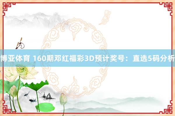 博亚体育 160期邓红福彩3D预计奖号：直选5码分析