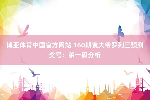 博亚体育中国官方网站 160期袁大爷罗列三预测奖号：杀一码分析