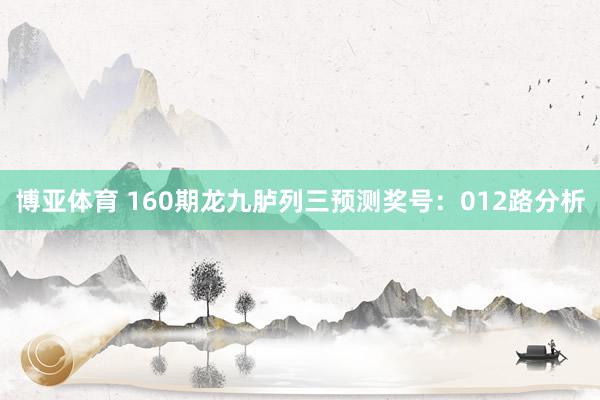 博亚体育 160期龙九胪列三预测奖号：012路分析
