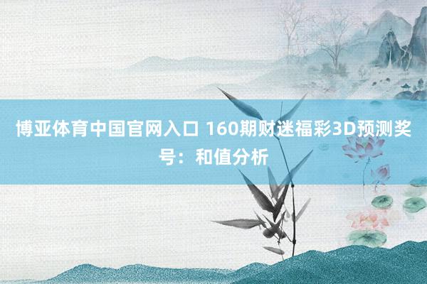 博亚体育中国官网入口 160期财迷福彩3D预测奖号:和值分析