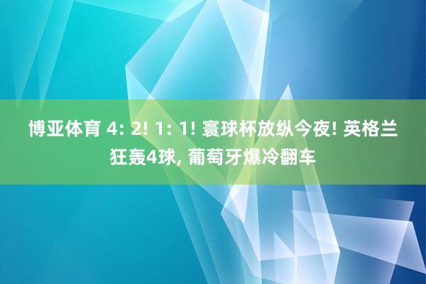 博亚体育 4: 2! 1: 1! 寰球杯放纵今夜! 英格兰狂轰4球， 葡萄牙爆冷翻车