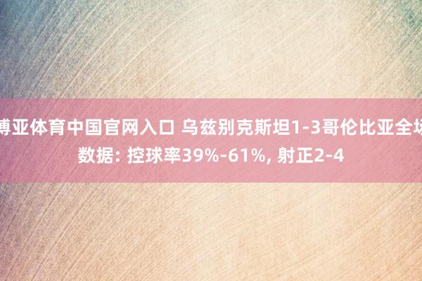 博亚体育中国官网入口 乌兹别克斯坦1-3哥伦比亚全场数据: 控球率39%-61%， 射正2-4