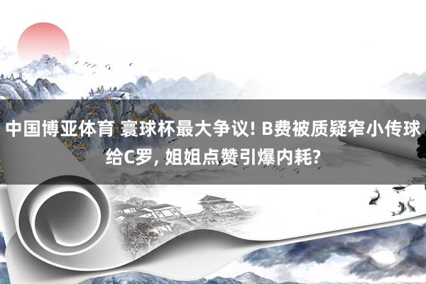 中国博亚体育 寰球杯最大争议! B费被质疑窄小传球给C罗, 姐姐点赞引爆内耗?