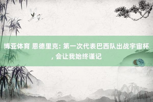博亚体育 恩德里克: 第一次代表巴西队出战宇宙杯, 会让我始终谨记