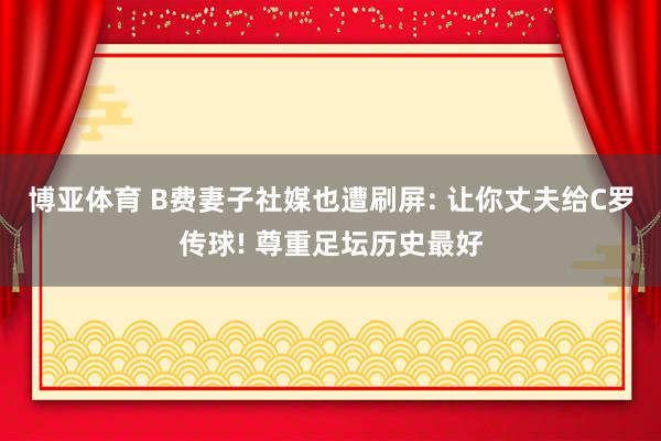 博亚体育 B费妻子社媒也遭刷屏: 让你丈夫给C罗传球! 尊重足坛历史最好