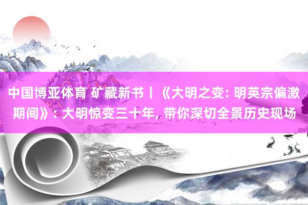 中国博亚体育 矿藏新书丨《大明之变: 明英宗偏激期间》: 大明惊变三十年, 带你深切全景历史现场